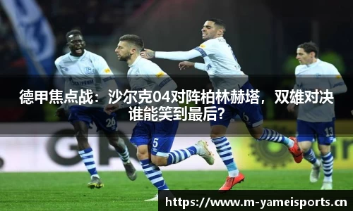 德甲焦点战：沙尔克04对阵柏林赫塔，双雄对决谁能笑到最后？
