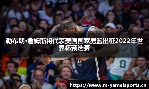 勒布朗·詹姆斯将代表美国国家男篮出征2022年世界杯预选赛