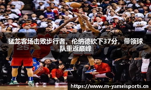 猛龙客场击败步行者，伦纳德砍下37分，带领球队重返巅峰