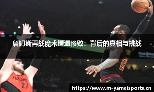 詹姆斯再战魔术遭遇惨败：背后的真相与挑战