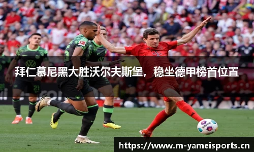 拜仁慕尼黑大胜沃尔夫斯堡，稳坐德甲榜首位置