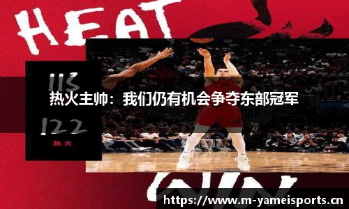 热火主帅：我们仍有机会争夺东部冠军