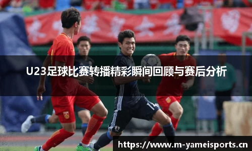 U23足球比赛转播精彩瞬间回顾与赛后分析