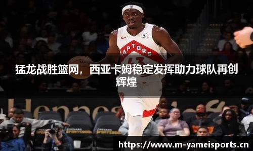 猛龙战胜篮网，西亚卡姆稳定发挥助力球队再创辉煌
