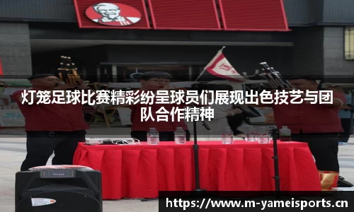 灯笼足球比赛精彩纷呈球员们展现出色技艺与团队合作精神