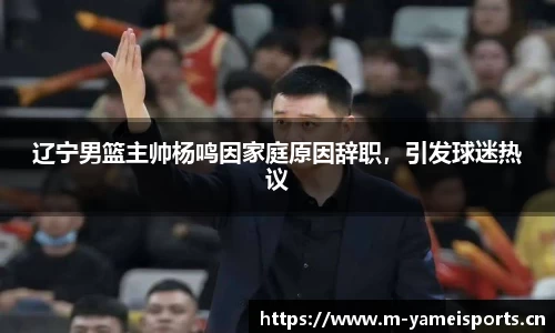 辽宁男篮主帅杨鸣因家庭原因辞职，引发球迷热议