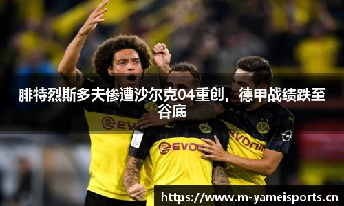腓特烈斯多夫惨遭沙尔克04重创，德甲战绩跌至谷底