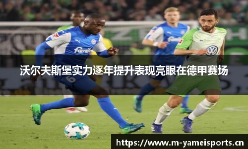 沃尔夫斯堡实力逐年提升表现亮眼在德甲赛场
