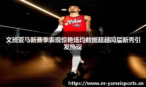 文班亚马新赛季表现惊艳场均数据超越同届新秀引发热议