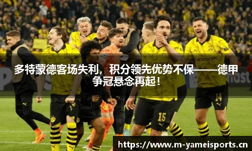 多特蒙德客场失利，积分领先优势不保——德甲争冠悬念再起！