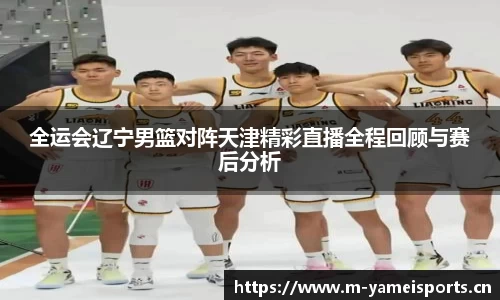 全运会辽宁男篮对阵天津精彩直播全程回顾与赛后分析