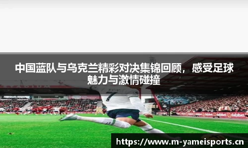 中国蓝队与乌克兰精彩对决集锦回顾，感受足球魅力与激情碰撞