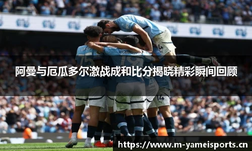 阿曼与厄瓜多尔激战成和比分揭晓精彩瞬间回顾