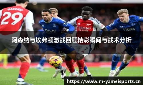 阿森纳与埃弗顿激战回顾精彩瞬间与战术分析